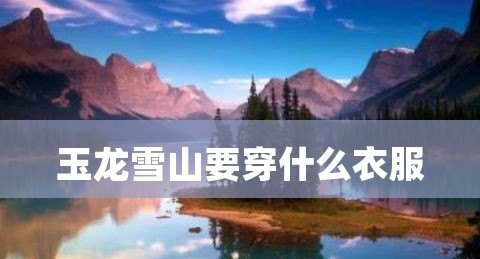 上云南玉龙雪山游玩穿什么衣服，云南雪山旅游