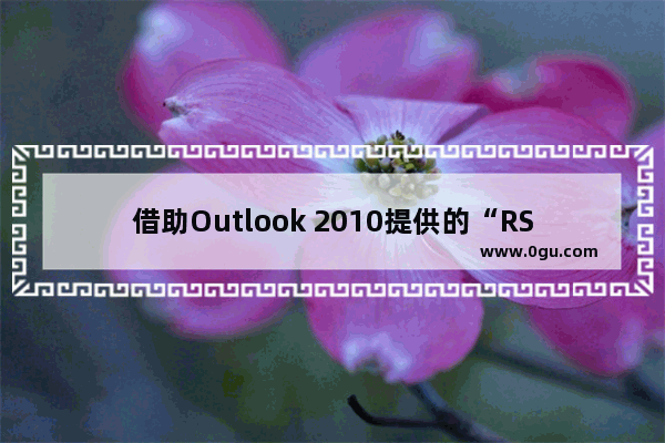 借助Outlook 2010提供的“RSS源”功能快速获取技术文档的方法