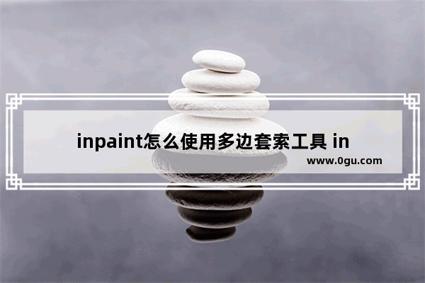 inpaint怎么使用多边套索工具 inpaint多边套索工具的使用方法