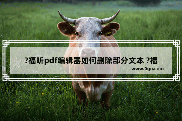 ?福昕pdf编辑器如何删除部分文本 ?福昕pdf编辑器去除部分内容的方法