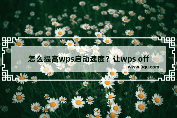 怎么提高wps启动速度？让wps office打开速度更快的方法介绍