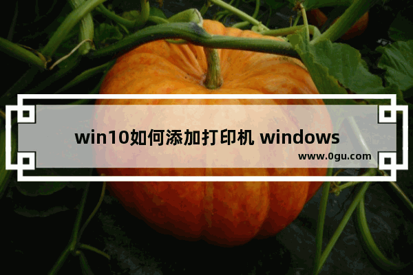 win10如何添加打印机 windows10连接打印机的方法
