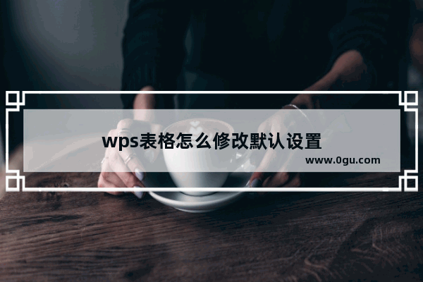 wps表格怎么修改默认设置
