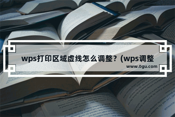 wps打印区域虚线怎么调整？(wps调整打印区域虚线)