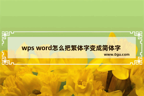 wps word怎么把繁体字变成简体字 WPS word将繁体字转换成简体字的方法