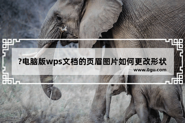 ?电脑版wps文档的页眉图片如何更改形状