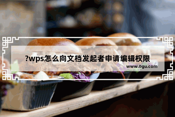 ?wps怎么向文档发起者申请编辑权限