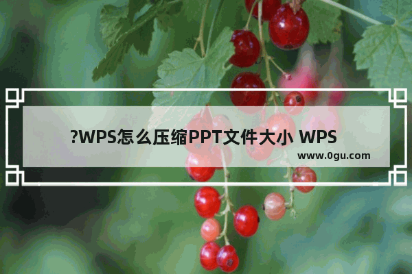 ?WPS怎么压缩PPT文件大小 WPS PPT文件太大压缩得小一点的方法教程