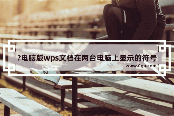 ?电脑版wps文档在两台电脑上显示的符号不一样怎么办