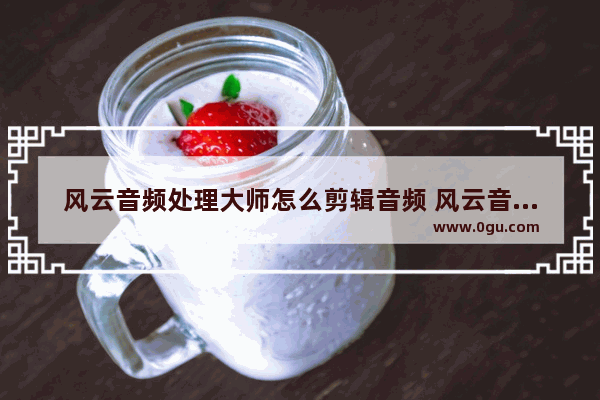 风云音频处理大师怎么剪辑音频 风云音频处理大师剪辑音频的方法