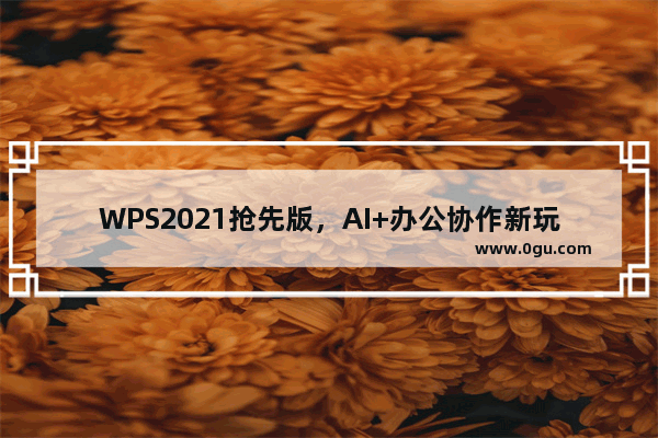WPS2021抢先版，AI+办公协作新玩法