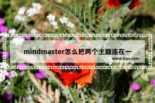 mindmaster怎么把两个主题连在一起 mindmaster把两个主题连在一起的方法
