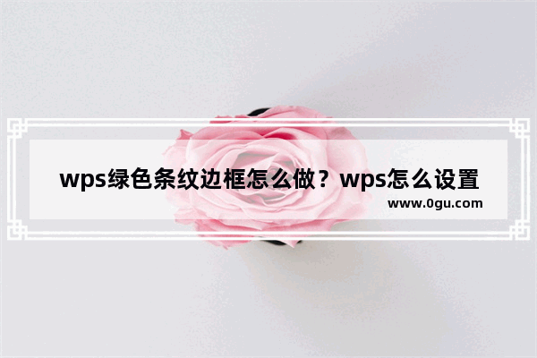 wps绿色条纹边框怎么做？wps怎么设置好看的边框教程