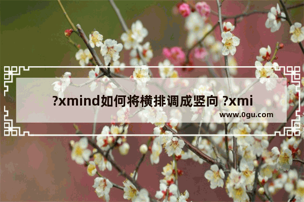 ?xmind如何将横排调成竖向 ?xmind把横向图设置为竖向的方法
