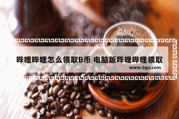 哔哩哔哩怎么领取B币 电脑版哔哩哔哩领取B币的方法