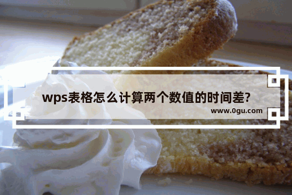 wps表格怎么计算两个数值的时间差?