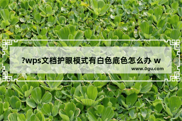 ?wps文档护眼模式有白色底色怎么办 wps文档开启护眼模式去除白色段落的方法