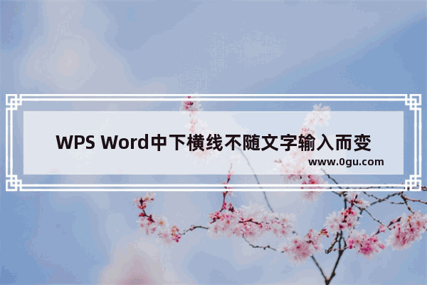 WPS Word中下横线不随文字输入而变动长度怎么弄 WPS Word中在下横线上编辑文字下横线不变的方法