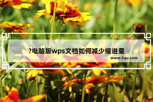 ?电脑版wps文档如何减少缩进量