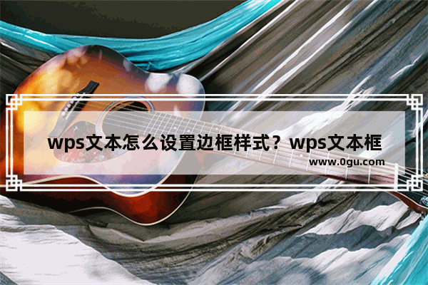 wps文本怎么设置边框样式？wps文本框边框怎么设置教程