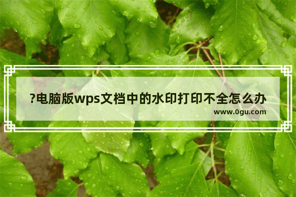 ?电脑版wps文档中的水印打印不全怎么办