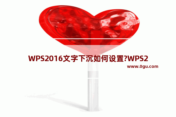 WPS2016文字下沉如何设置?WPS2016文字下沉的设置方法