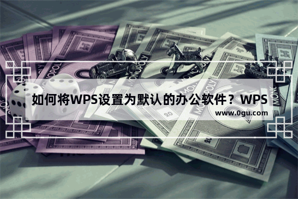 如何将WPS设置为默认的办公软件？WPS设置默认软件教程