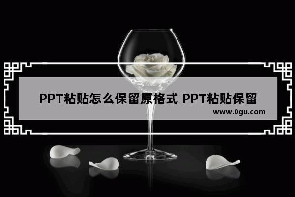 PPT粘贴怎么保留原格式 PPT粘贴保留原格式的方法