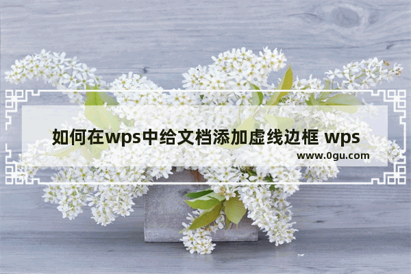 如何在wps中给文档添加虚线边框 wps中给文档添加虚线边框的教程