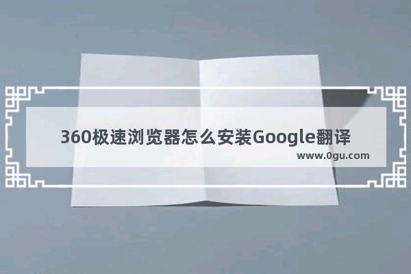 360极速浏览器怎么安装Google翻译插件 360极速浏览器安装Google翻译插件的方法