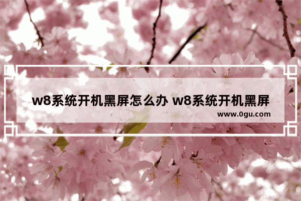 w8系统开机黑屏怎么办 w8系统开机黑屏怎么办恢复