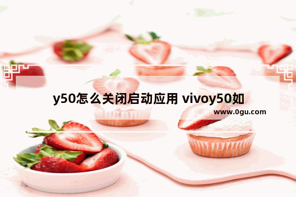 y50怎么关闭启动应用 vivoy50如何关闭应用