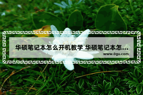 华硕笔记本怎么开机教学 华硕笔记本怎么开机教学视频