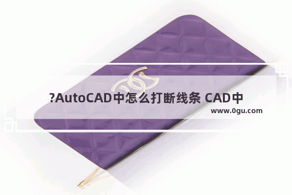 ?AutoCAD中怎么打断线条 CAD中使用打断命令断开线条的方法教程
