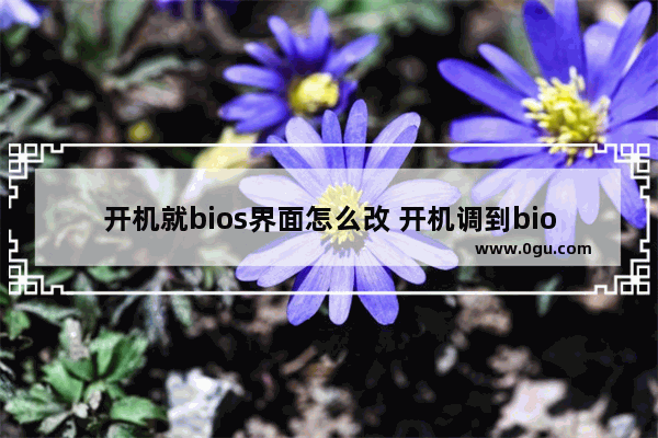 开机就bios界面怎么改 开机调到bios