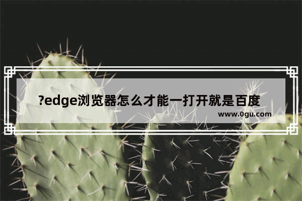 ?edge浏览器怎么才能一打开就是百度 Microsoft edge浏览器将百度设置为主页的方法教程