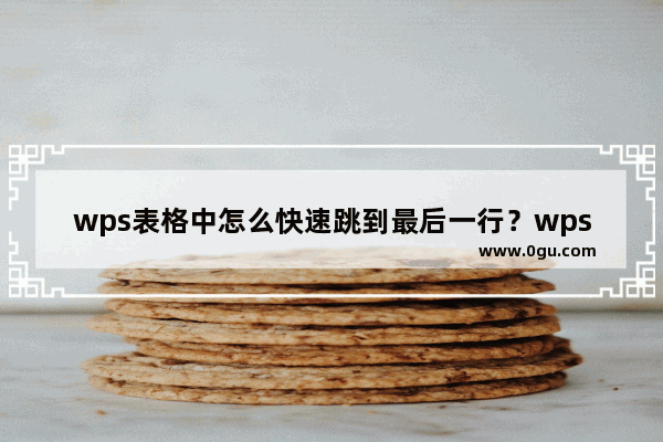 wps表格中怎么快速跳到最后一行？wps表格快速到最后一行的方法