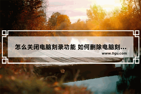 怎么关闭电脑刻录功能 如何删除电脑刻录记录