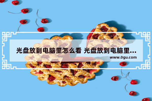 光盘放到电脑里怎么看 光盘放到电脑里怎么看文件
