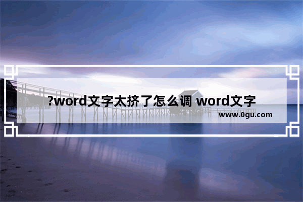 ?word文字太挤了怎么调 word文字调整间距的方法