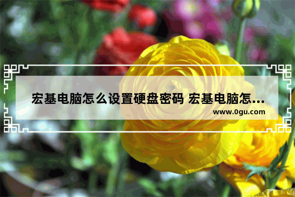 宏基电脑怎么设置硬盘密码 宏基电脑怎么设置硬盘启动