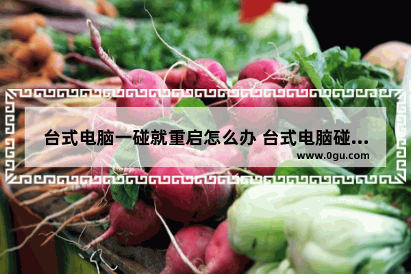 台式电脑一碰就重启怎么办 台式电脑碰一下就死机