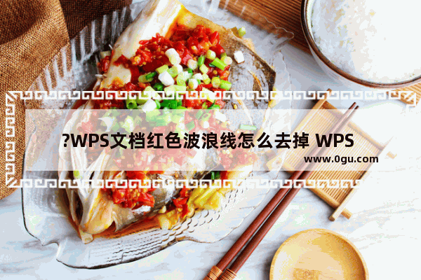 ?WPS文档红色波浪线怎么去掉 WPS Word取消文字下面出现的红色波浪线的方法教程