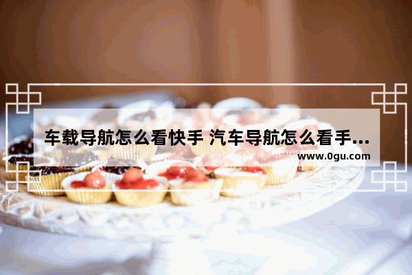 车载导航怎么看快手 汽车导航怎么看手机里的视频