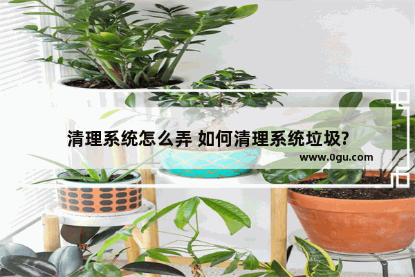 清理系统怎么弄 如何清理系统垃圾?