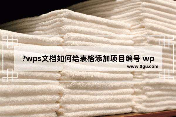 ?wps文档如何给表格添加项目编号 wps文档给表格添加序号的方法
