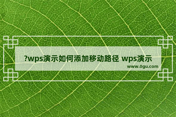 ?wps演示如何添加移动路径 wps演示设置移动路径效果的方法