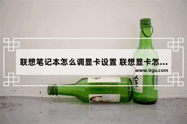 联想笔记本怎么调显卡设置 联想显卡怎么设置达到最佳