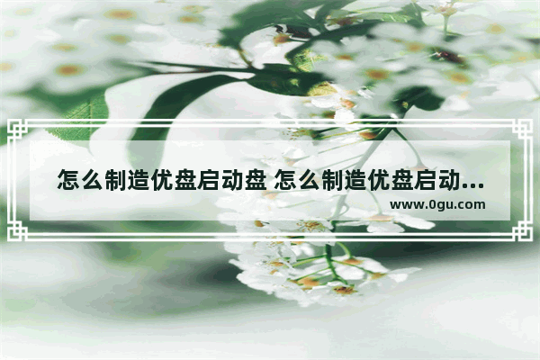 怎么制造优盘启动盘 怎么制造优盘启动盘视频教程