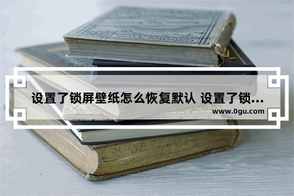设置了锁屏壁纸怎么恢复默认 设置了锁屏壁纸怎么恢复默认桌面
